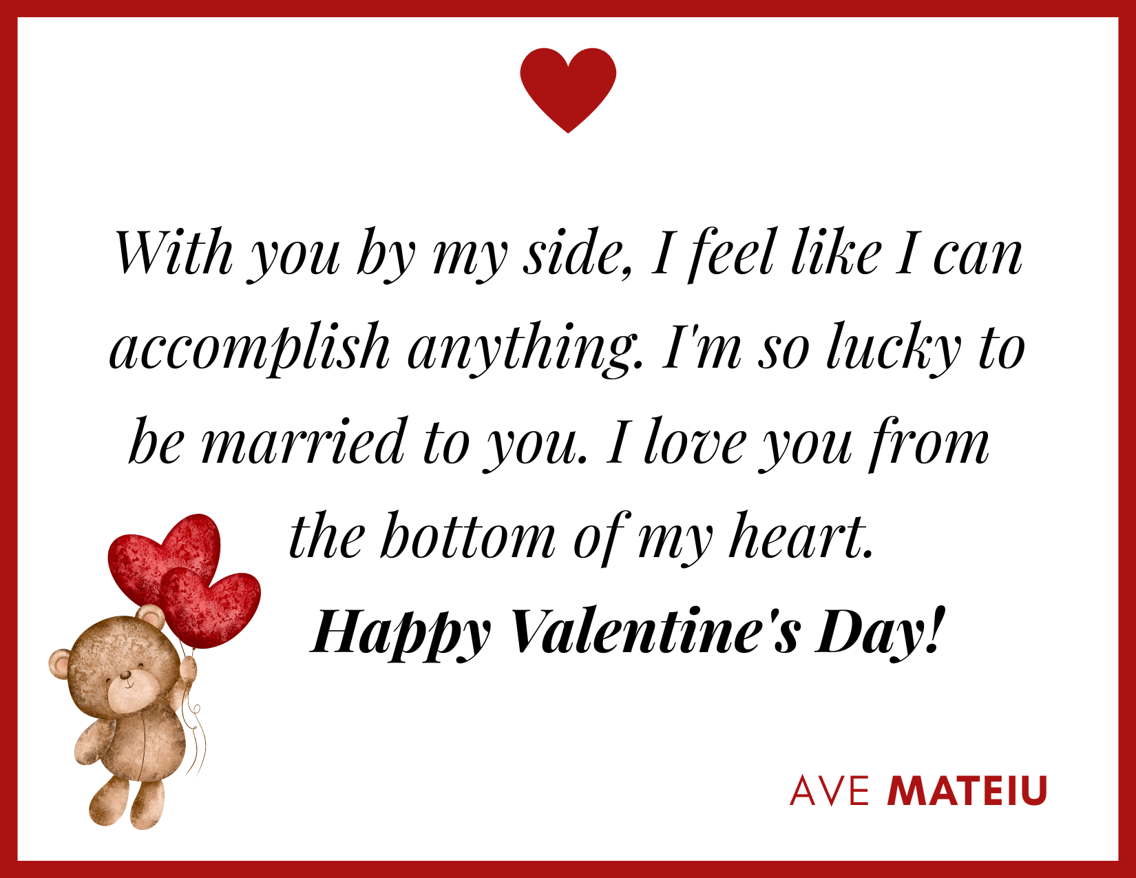 With you by my side, I feel like I can accomplish anything. I'm so lucky to be married to you. I love you from the bottom of my heart. Happy Valentine's Day! - 30 Best Valentine's Day Wishes Ideas - Wish Quote 1