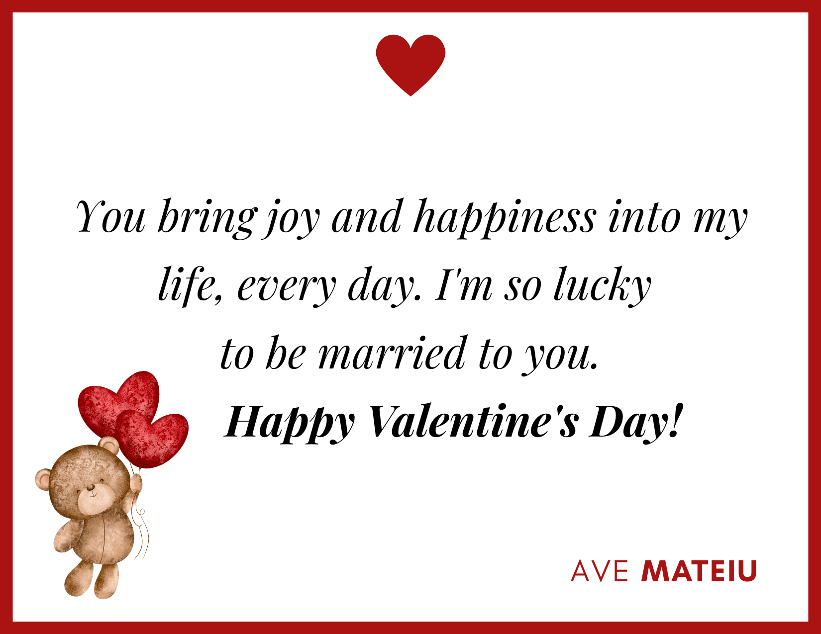 You bring joy and happiness into my life, every day. I'm so lucky to be married to you. Happy Valentine's Day! - 30 Best Valentine's Day Wishes Ideas - Wish Quote 3