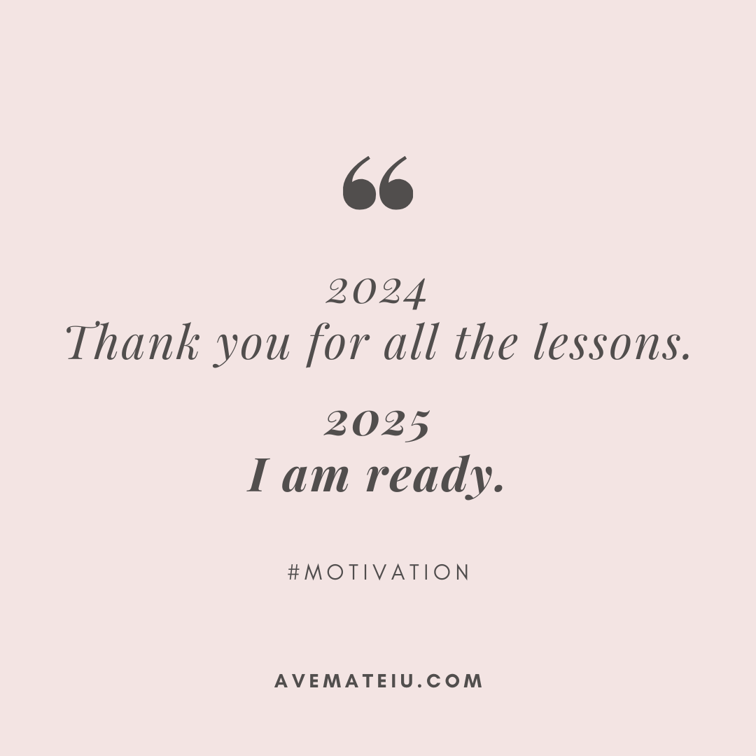2024 Thank you for all the lessons. 2025 I am ready Motivational Quote 437 2024: Thank you for all the lessons. 2025: I am ready - Motivational Quotes, Deep Quotes, Love Quotes, To live by Quotes, Inspirational Quotes, Positive Quotes, About Strength Quotes, Life Quotes, Confidence Quotes, Happy Quotes, Success Quotes, Faith Quotes, Encouragement Quotes, Wisdom Quotes https://avemateiu.com/quotes/